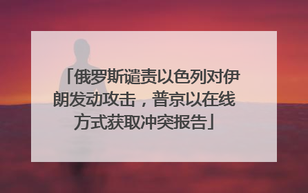 俄罗斯谴责以色列对伊朗发动攻击，普京以在线方式获取冲突报告
